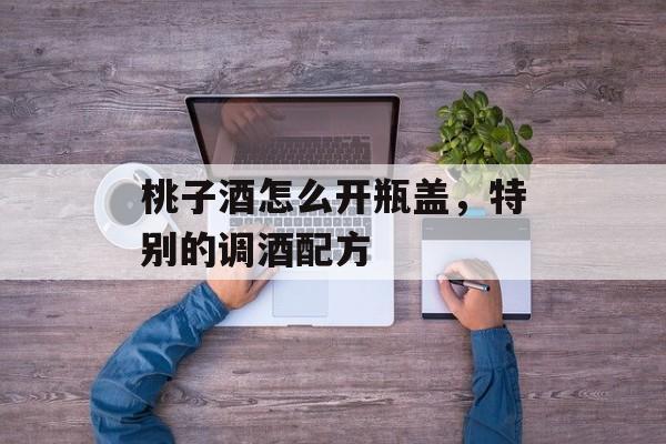 桃子酒怎么开瓶盖，特别的调酒配方-第1张图片-