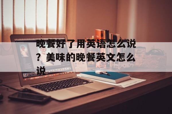 晚餐好了用英语怎么说？美味的晚餐英文怎么说-第1张图片-