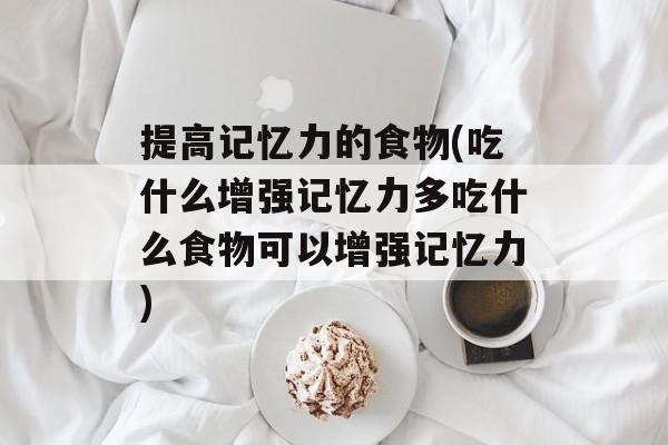 提高记忆力的食物(吃什么增强记忆力多吃什么食物可以增强记忆力)-第1张图片-