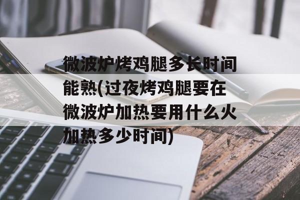 微波炉烤鸡腿多长时间能熟(过夜烤鸡腿要在微波炉加热要用什么火加热多少时间)-第1张图片-