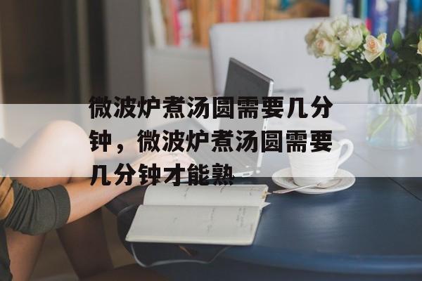 微波炉煮汤圆需要几分钟，微波炉煮汤圆需要几分钟才能熟-第1张图片-