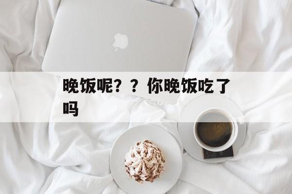 晚饭呢？？你晚饭吃了吗-第1张图片-