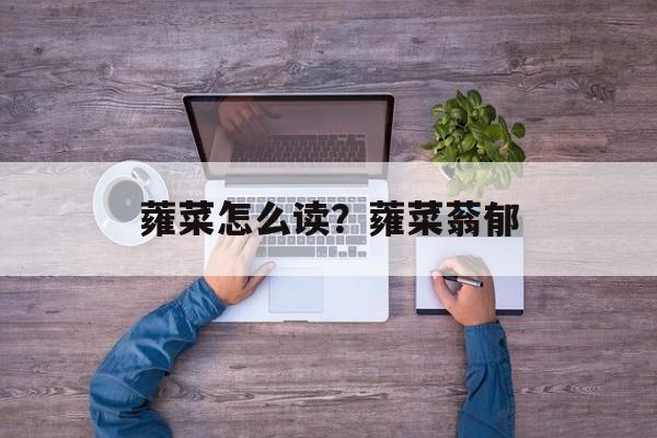 蕹菜怎么读？蕹菜蓊郁-第1张图片-