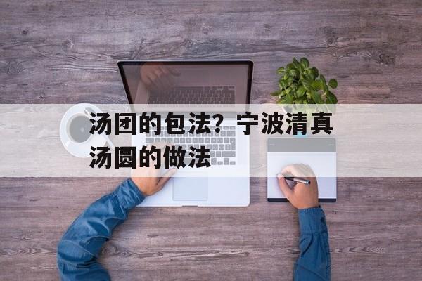 汤团的包法？宁波清真汤圆的做法-第1张图片-
