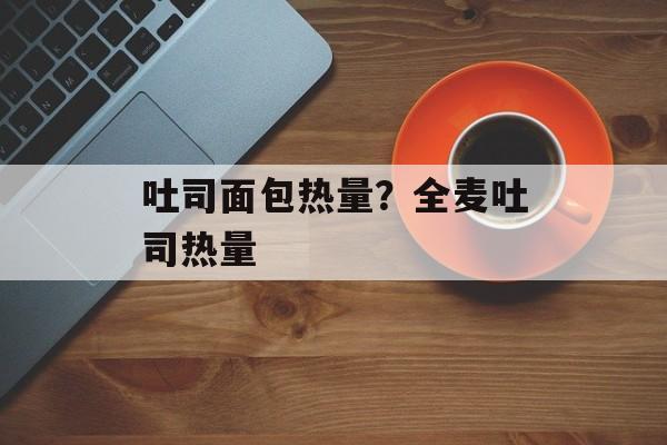 吐司面包热量？全麦吐司热量-第1张图片-