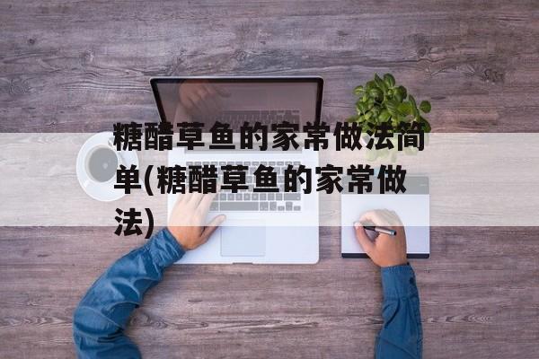 糖醋草鱼的家常做法简单(糖醋草鱼的家常做法)-第1张图片-