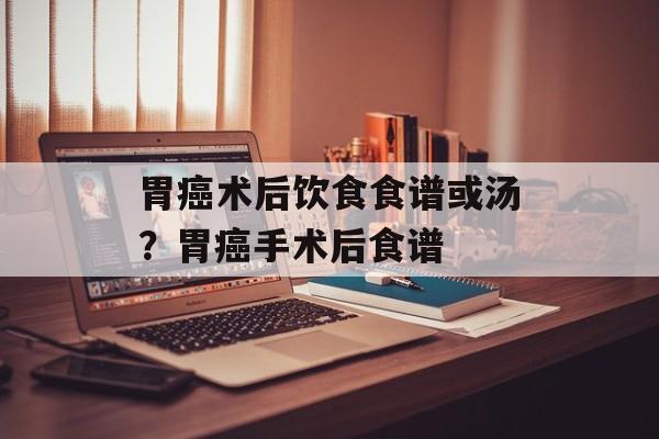 胃癌术后饮食食谱或汤？胃癌手术后食谱-第1张图片-
