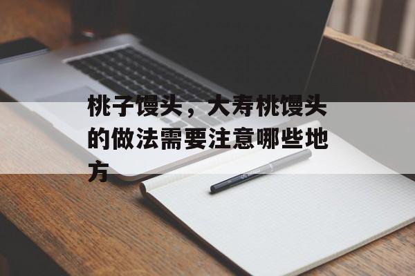 桃子馒头，大寿桃馒头的做法需要注意哪些地方-第1张图片-