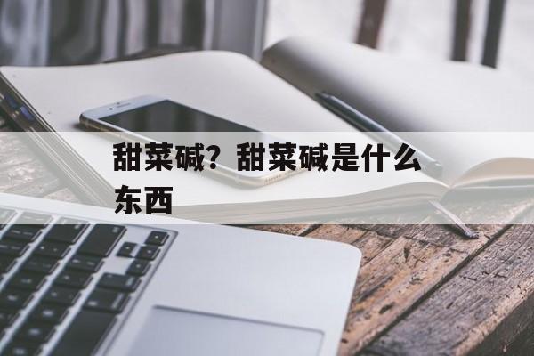 甜菜碱？甜菜碱是什么东西-第1张图片-