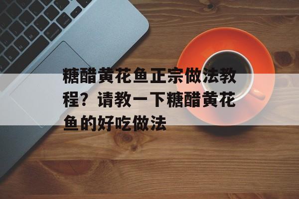糖醋黄花鱼正宗做法教程？请教一下糖醋黄花鱼的好吃做法-第1张图片-