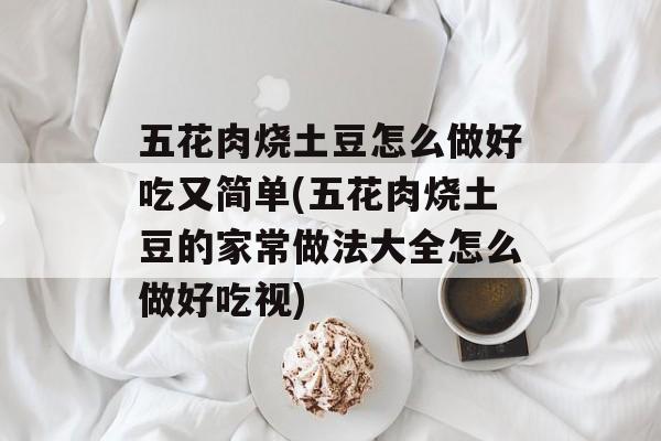 五花肉烧土豆怎么做好吃又简单(五花肉烧土豆的家常做法大全怎么做好吃视)-第1张图片-