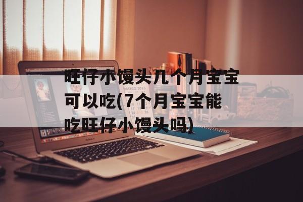 旺仔小馒头几个月宝宝可以吃(7个月宝宝能吃旺仔小馒头吗)-第1张图片-