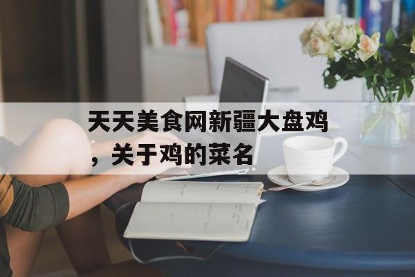 天天美食网新疆大盘鸡，关于鸡的菜名-第1张图片-