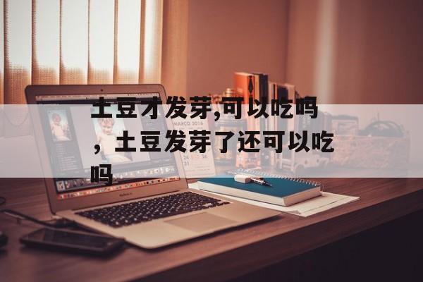 土豆才发芽,可以吃吗，土豆发芽了还可以吃吗-第1张图片-