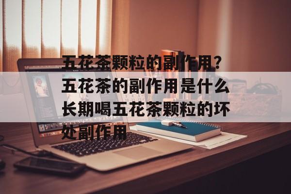 五花茶颗粒的副作用？五花茶的副作用是什么长期喝五花茶颗粒的坏处副作用-第1张图片-