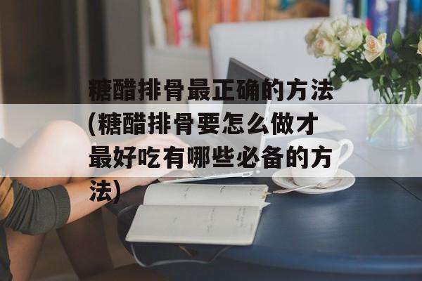 糖醋排骨最正确的方法(糖醋排骨要怎么做才最好吃有哪些必备的方法)-第1张图片-