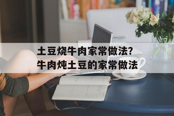 土豆烧牛肉家常做法？牛肉炖土豆的家常做法-第1张图片-