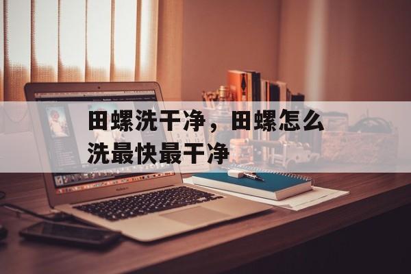 田螺洗干净，田螺怎么洗最快最干净-第1张图片-