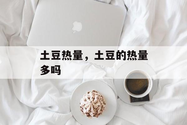 土豆热量，土豆的热量多吗-第1张图片-
