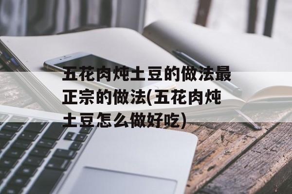 五花肉炖土豆的做法最正宗的做法(五花肉炖土豆怎么做好吃)-第1张图片-
