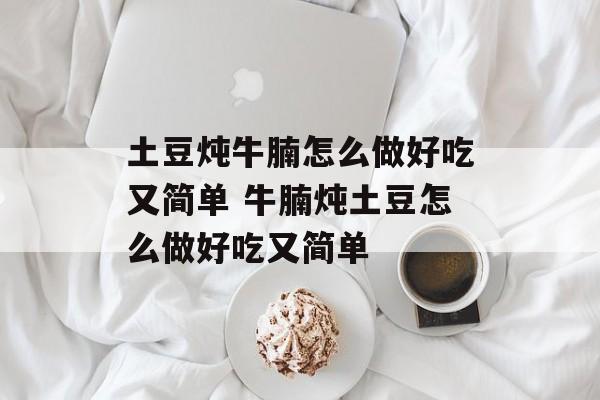 土豆炖牛腩怎么做好吃又简单 牛腩炖土豆怎么做好吃又简单-第1张图片-