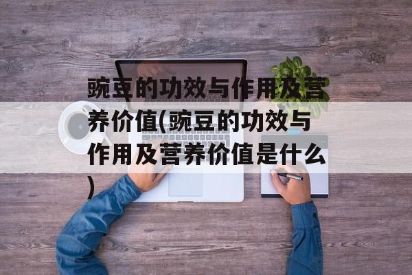 豌豆的功效与作用及营养价值(豌豆的功效与作用及营养价值是什么)-第1张图片-