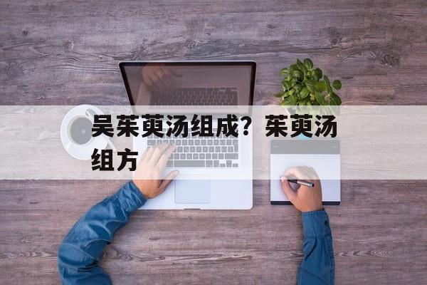 吴茱萸汤组成？茱萸汤组方-第1张图片-