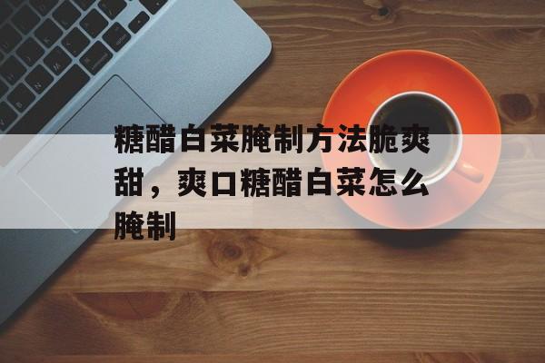 糖醋白菜腌制方法脆爽甜，爽口糖醋白菜怎么腌制-第1张图片-