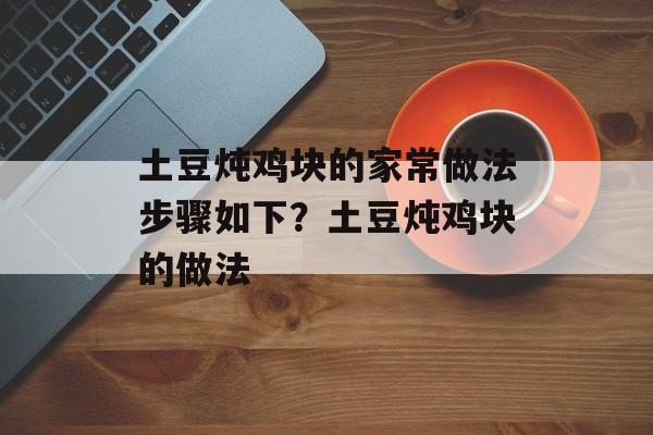 土豆炖鸡块的家常做法步骤如下？土豆炖鸡块的做法-第1张图片-