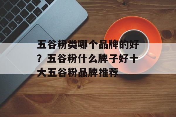 五谷粉类哪个品牌的好？五谷粉什么牌子好十大五谷粉品牌推荐-第1张图片-