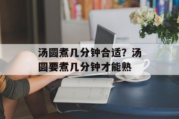 汤圆煮几分钟合适？汤圆要煮几分钟才能熟-第1张图片-