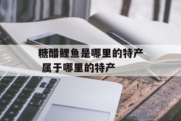 糖醋鲤鱼是哪里的特产 属于哪里的特产-第1张图片-