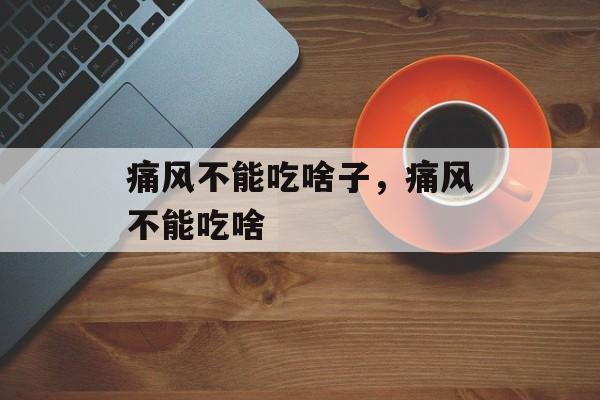 痛风不能吃啥子，痛风不能吃啥-第1张图片-