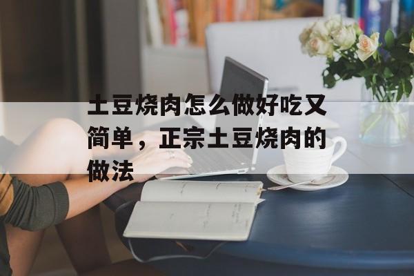 土豆烧肉怎么做好吃又简单，正宗土豆烧肉的做法-第1张图片-