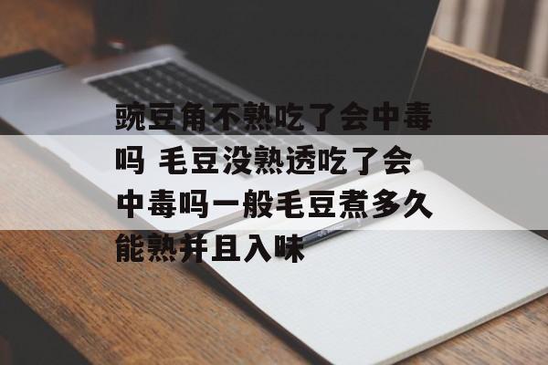 豌豆角不熟吃了会中毒吗 毛豆没熟透吃了会中毒吗一般毛豆煮多久能熟并且入味-第1张图片-