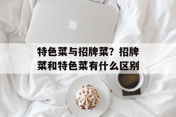特色菜与招牌菜？招牌菜和特色菜有什么区别-第1张图片-