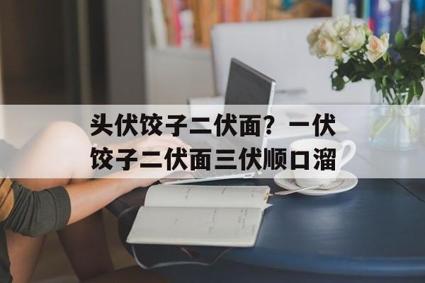 头伏饺子二伏面？一伏饺子二伏面三伏顺口溜-第1张图片-