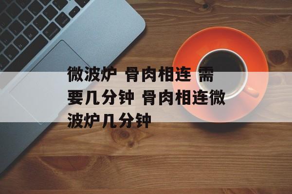 微波炉 骨肉相连 需要几分钟 骨肉相连微波炉几分钟-第1张图片-