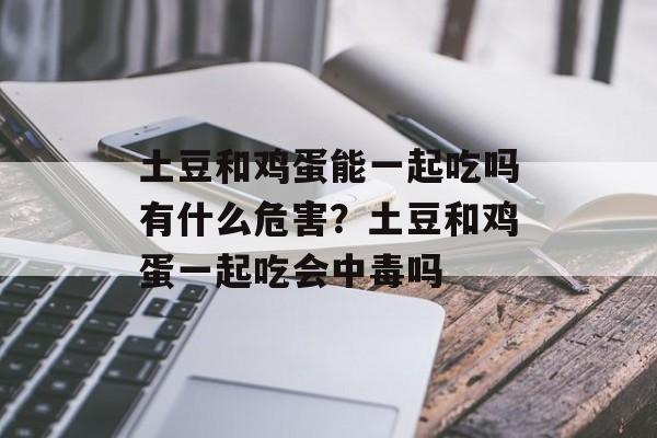土豆和鸡蛋能一起吃吗有什么危害？土豆和鸡蛋一起吃会中毒吗-第1张图片-