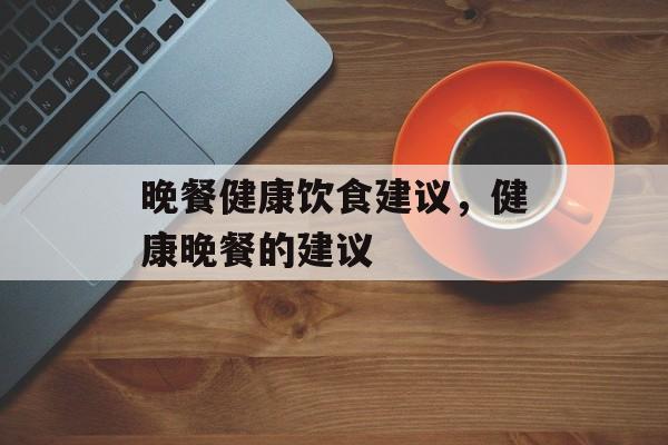 晚餐健康饮食建议，健康晚餐的建议-第1张图片-
