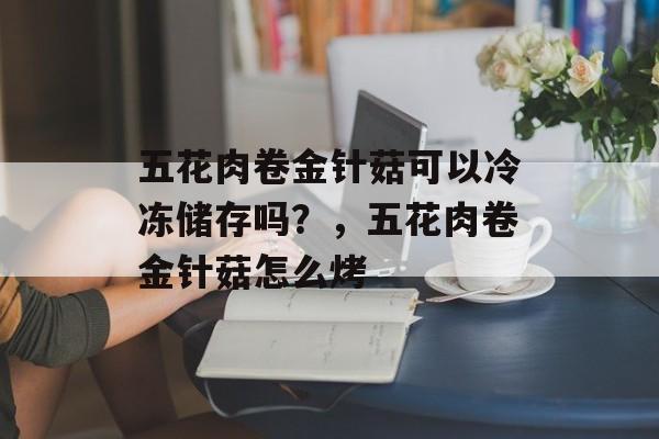 五花肉卷金针菇可以冷冻储存吗？，五花肉卷金针菇怎么烤-第1张图片-
