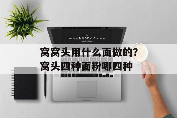 窝窝头用什么面做的？窝头四种面粉哪四种-第1张图片-