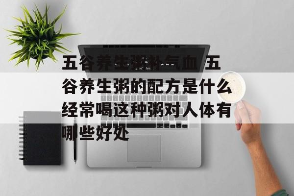 五谷养生粥补气血 五谷养生粥的配方是什么经常喝这种粥对人体有哪些好处-第1张图片-
