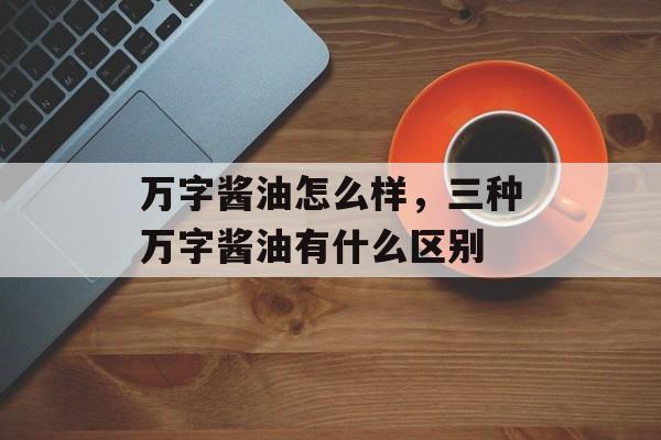 万字酱油怎么样，三种万字酱油有什么区别-第1张图片-