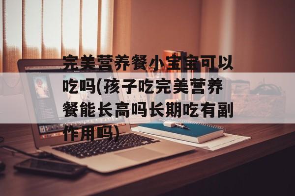 完美营养餐小宝宝可以吃吗(孩子吃完美营养餐能长高吗长期吃有副作用吗)-第1张图片-