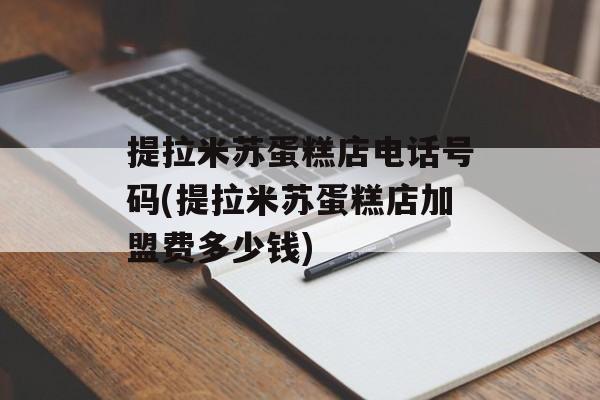 提拉米苏蛋糕店电话号码(提拉米苏蛋糕店加盟费多少钱)-第1张图片-