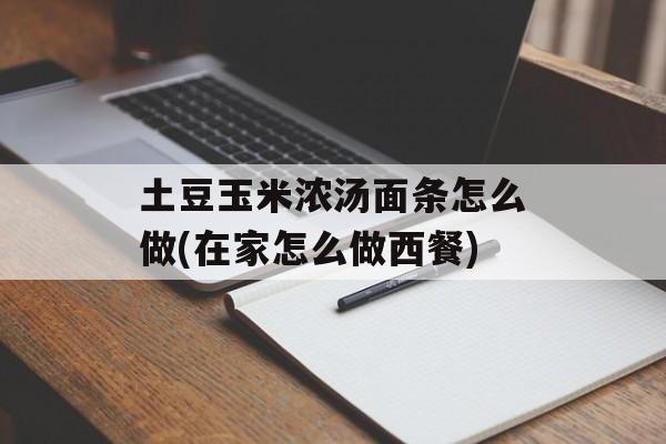 土豆玉米浓汤面条怎么做(在家怎么做西餐)-第1张图片-
