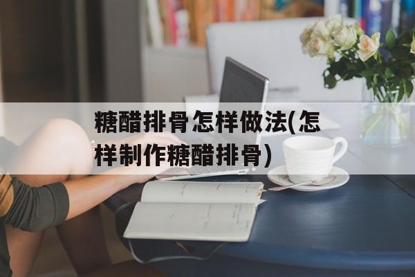 糖醋排骨怎样做法(怎样制作糖醋排骨)-第1张图片-