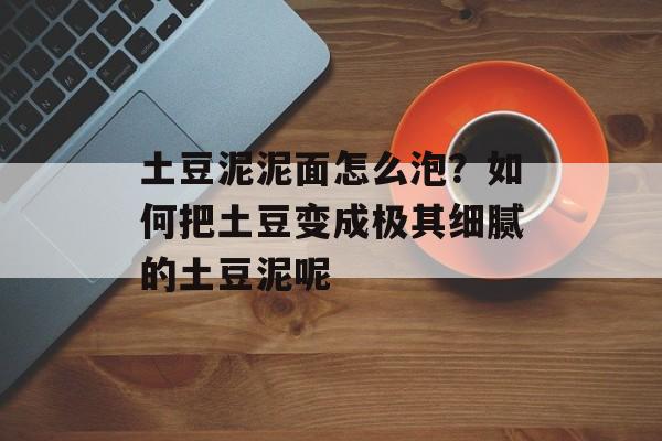 土豆泥泥面怎么泡？如何把土豆变成极其细腻的土豆泥呢-第1张图片-