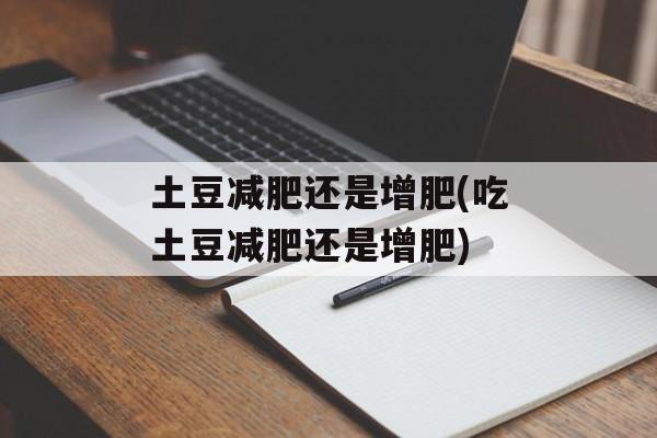 土豆减肥还是增肥(吃土豆减肥还是增肥)-第1张图片-